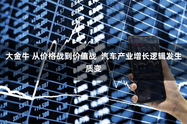 大金牛 从价格战到价值战  汽车产业增长逻辑发生质变