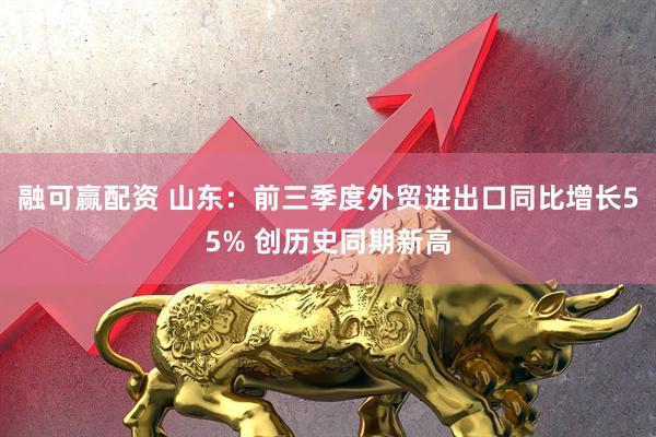 融可赢配资 山东：前三季度外贸进出口同比增长55% 创历史同期新高
