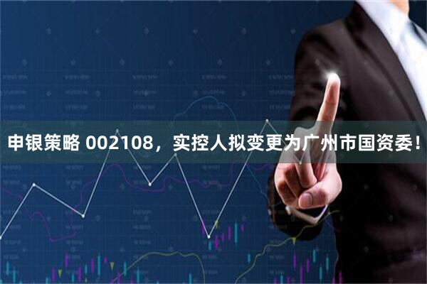 申银策略 002108，实控人拟变更为广州市国资委！