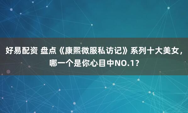 好易配资 盘点《康熙微服私访记》系列十大美女，哪一个是你心目中NO.1？