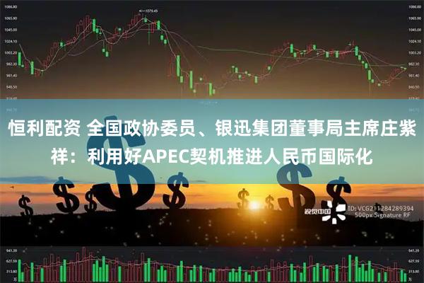 恒利配资 全国政协委员、银迅集团董事局主席庄紫祥：利用好APEC契机推进人民币国际化