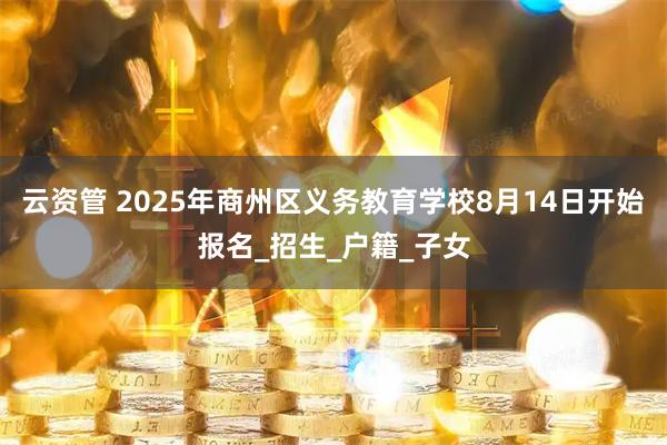 云资管 2025年商州区义务教育学校8月14日开始报名_招生_户籍_子女