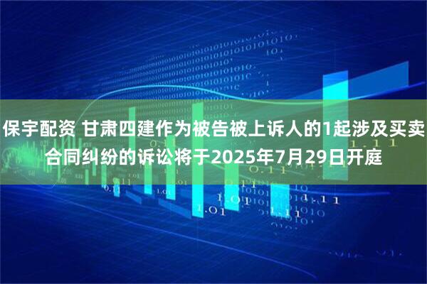 保宇配资 甘肃四建作为被告被上诉人的1起涉及买卖合同纠纷的诉讼将于2025年7月29日开庭