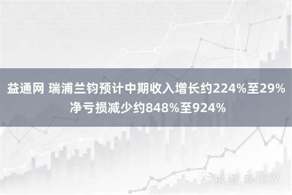 益通网 瑞浦兰钧预计中期收入增长约224%至29% 净亏损减少约848%至924%